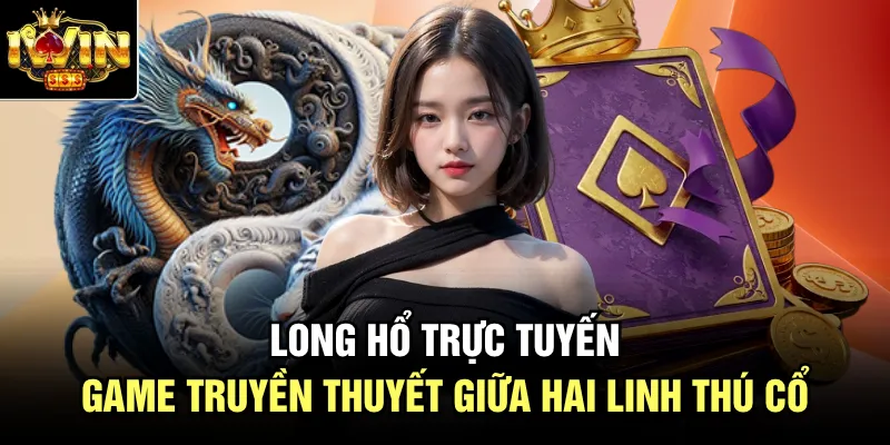Long Hổ Trực Tuyến | Game Truyền Thuyết Giữa Hai Linh Thú Cổ